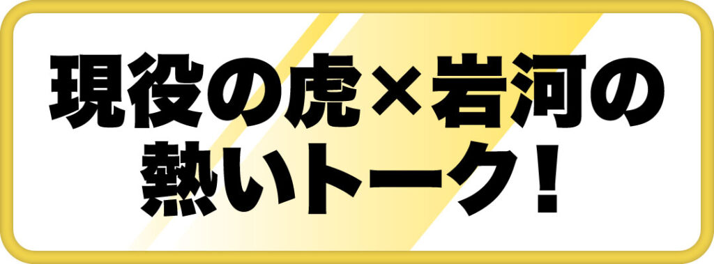 現役の虎 × 岩河の熱いトーク！